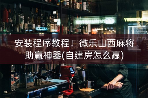 安装程序教程！微乐山西麻将助赢神器(自建房怎么赢)