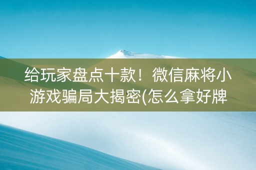 给玩家盘点十款！微信麻将小游戏骗局大揭密(怎么拿好牌)