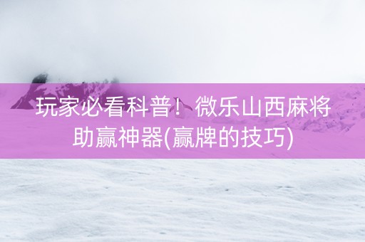 玩家必看科普！微乐山西麻将助赢神器(赢牌的技巧)