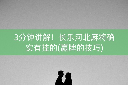 3分钟讲解！长乐河北麻将确实有挂的(赢牌的技巧)