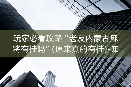 玩家必看攻略“老友内蒙古麻将有挂吗”(原来真的有挂)-知乎