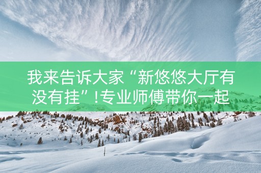 我来告诉大家“新悠悠大厅有没有挂”!专业师傅带你一起了解（详细教程）-知乎