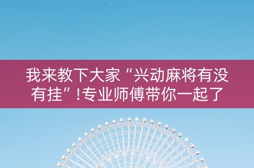 我来教下大家“兴动麻将有没有挂”!专业师傅带你一起了解（详细教程）-知乎
