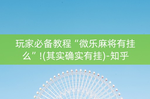 玩家必备教程“微乐麻将有挂么”!(其实确实有挂)-知乎