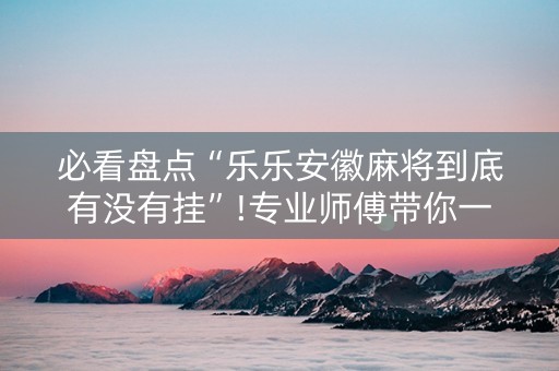 必看盘点“乐乐安徽麻将到底有没有挂”!专业师傅带你一起了解（详细教程）-知乎