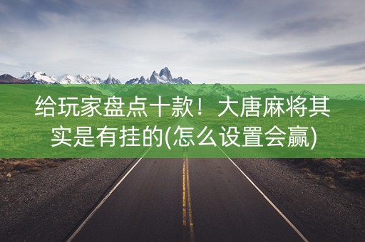 给玩家盘点十款！大唐麻将其实是有挂的(怎么设置会赢)