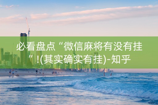 必看盘点“微信麻将有没有挂”!(其实确实有挂)-知乎