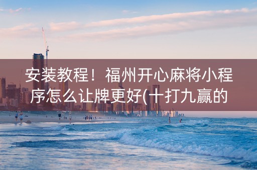 安装教程！福州开心麻将小程序怎么让牌更好(十打九赢的打法)