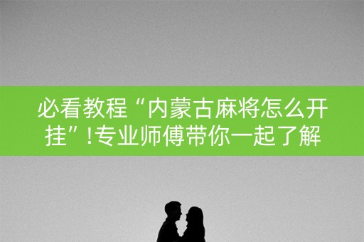 必看教程“内蒙古麻将怎么开挂”!专业师傅带你一起了解（详细教程）-知乎