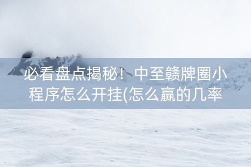 必看盘点揭秘！中至赣牌圈小程序怎么开挂(怎么赢的几率大)