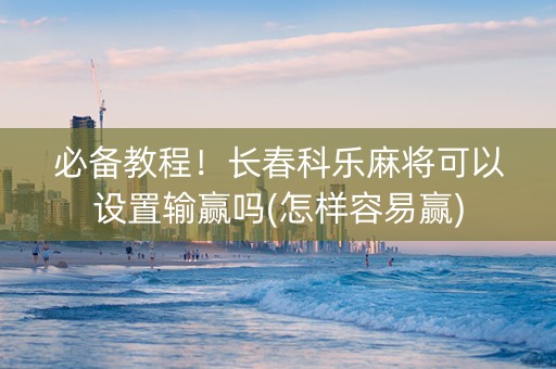 必备教程！长春科乐麻将可以设置输赢吗(怎样容易赢)