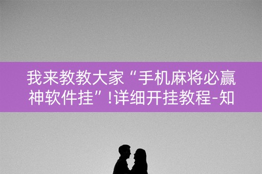 我来教教大家“手机麻将必赢神软件挂”!详细开挂教程-知乎