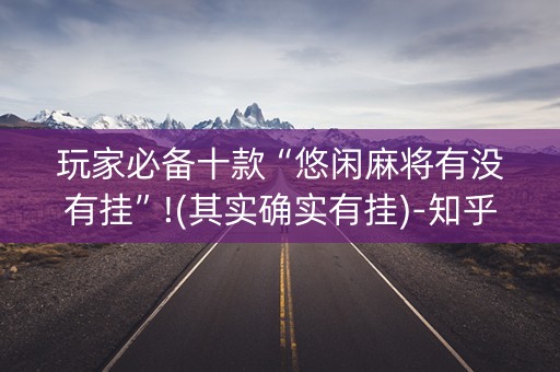 玩家必备十款“悠闲麻将有没有挂”!(其实确实有挂)-知乎