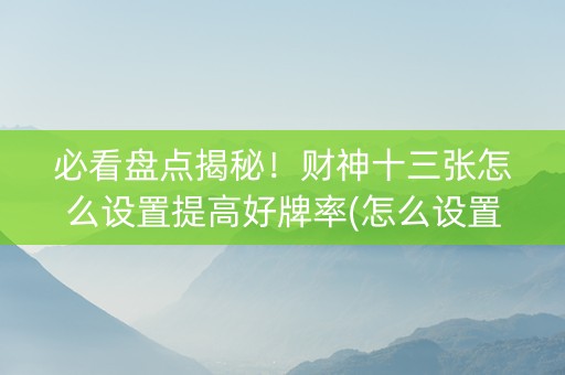 必看盘点揭秘！财神十三张怎么设置提高好牌率(怎么设置胡牌)