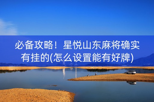 必备攻略！星悦山东麻将确实有挂的(怎么设置能有好牌)