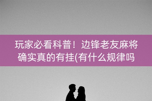 玩家必看科普！边锋老友麻将确实真的有挂(有什么规律吗)