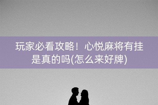 玩家必看攻略！心悦麻将有挂是真的吗(怎么来好牌)