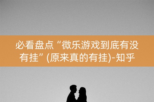 必看盘点“微乐游戏到底有没有挂”(原来真的有挂)-知乎
