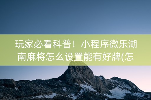 玩家必看科普！小程序微乐湖南麻将怎么设置能有好牌(怎么让牌更好)