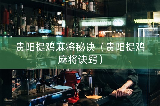 贵阳捉鸡麻将秘诀（贵阳捉鸡麻将诀窍）