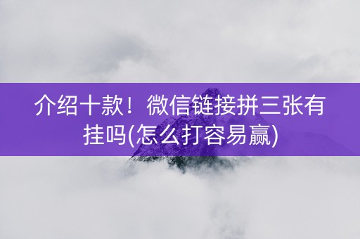 介绍十款！微信链接拼三张有挂吗(怎么打容易赢)