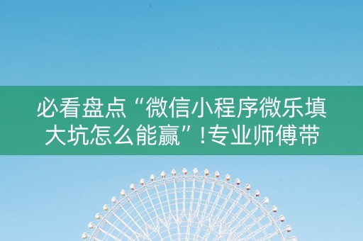 必看盘点“微信小程序微乐填大坑怎么能赢”!专业师傅带你一起了解（详细教程）-知乎