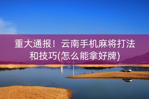 重大通报！云南手机麻将打法和技巧(怎么能拿好牌)