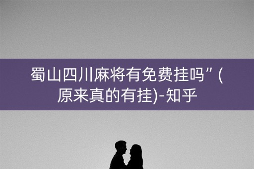 蜀山四川麻将有免费挂吗”(原来真的有挂)-知乎