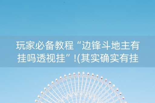 玩家必备教程“边锋斗地主有挂吗透视挂”!(其实确实有挂)-知乎