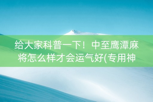 给大家科普一下！中至鹰潭麻将怎么样才会运气好(专用神器胡牌技巧)