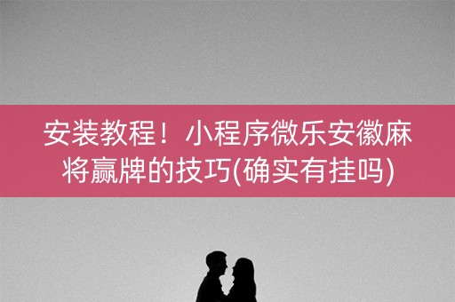 安装教程！小程序微乐安徽麻将赢牌的技巧(确实有挂吗)