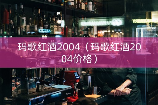 玛歌红酒2004（玛歌红酒2004价格）