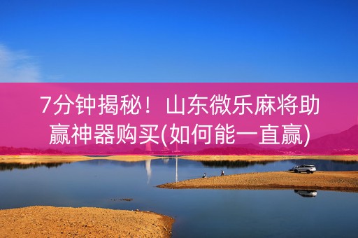 7分钟揭秘！山东微乐麻将助赢神器购买(如何能一直赢)