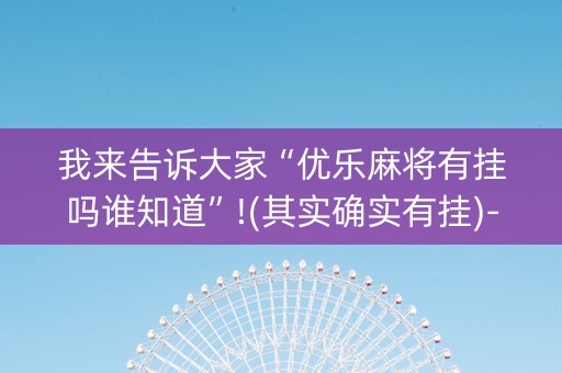 我来告诉大家“优乐麻将有挂吗谁知道”!(其实确实有挂)-知乎