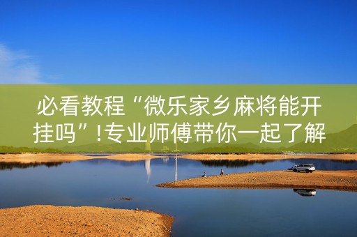 必看教程“微乐家乡麻将能开挂吗”!专业师傅带你一起了解（详细教程）-知乎