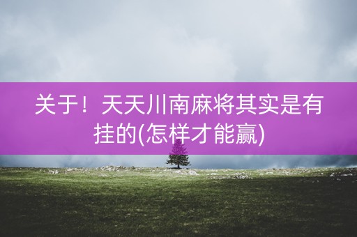 关于！天天川南麻将其实是有挂的(怎样才能赢)