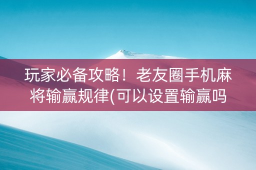 玩家必备攻略！老友圈手机麻将输赢规律(可以设置输赢吗)