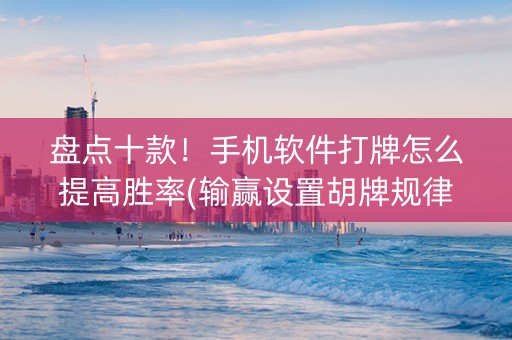 盘点十款！手机软件打牌怎么提高胜率(输赢设置胡牌规律)