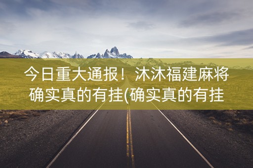 今日重大通报！沐沐福建麻将确实真的有挂(确实真的有挂)