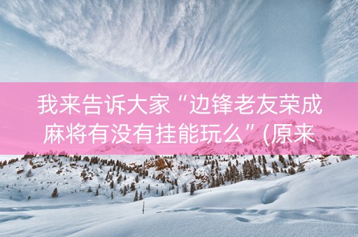 我来告诉大家“边锋老友荣成麻将有没有挂能玩么”(原来真的有挂)-知乎