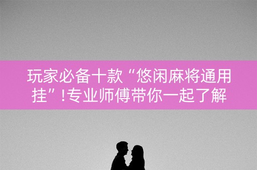 玩家必备十款“悠闲麻将通用挂”!专业师傅带你一起了解（详细教程）-知乎