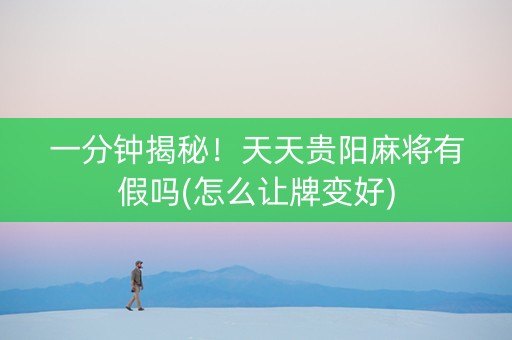 一分钟揭秘！天天贵阳麻将有假吗(怎么让牌变好)
