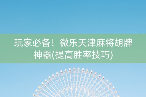 玩家必备！微乐天津麻将胡牌神器(提高胜率技巧)