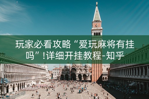 玩家必看攻略“爱玩麻将有挂吗”!详细开挂教程-知乎