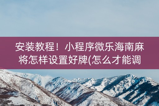 安装教程！小程序微乐海南麻将怎样设置好牌(怎么才能调胜率)
