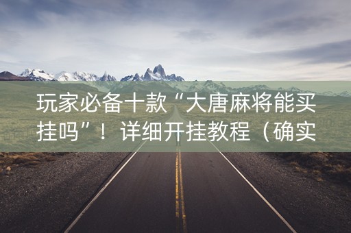 玩家必备十款“大唐麻将能买挂吗”！详细开挂教程（确实真的有挂)-知乎