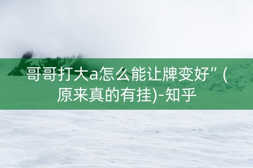哥哥打大a怎么能让牌变好”(原来真的有挂)-知乎