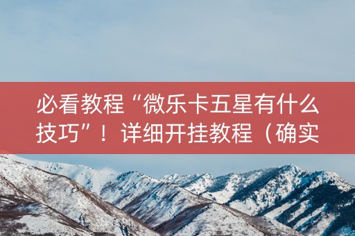 必看教程“微乐卡五星有什么技巧”！详细开挂教程（确实真的有挂)-知乎