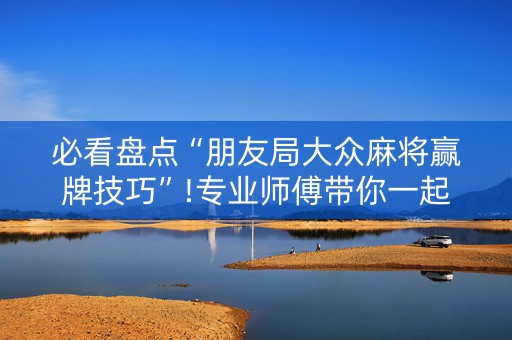 必看盘点“朋友局大众麻将赢牌技巧”!专业师傅带你一起了解（详细教程）-知乎