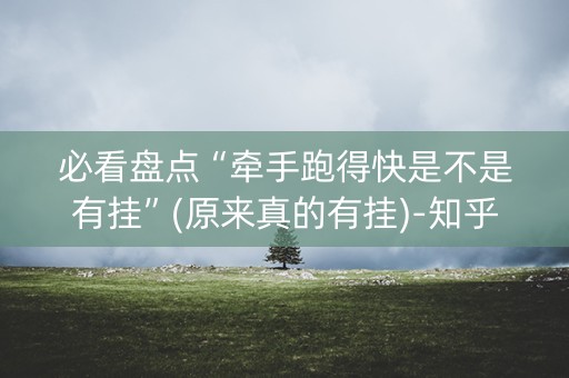 必看盘点“牵手跑得快是不是有挂”(原来真的有挂)-知乎